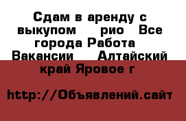 Сдам в аренду с выкупом kia рио - Все города Работа » Вакансии   . Алтайский край,Яровое г.